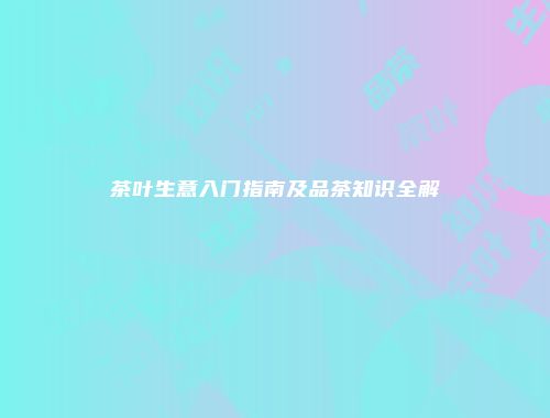 茶叶生意入门指南及品茶知识全解
