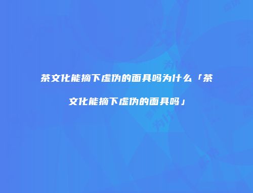 茶文化能摘下虚伪的面具吗为什么「茶文化能摘下虚伪的面具吗」