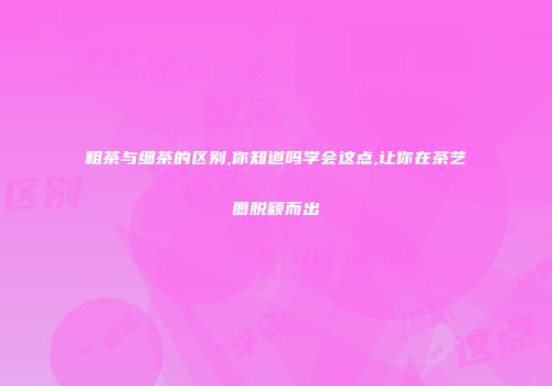 粗茶与细茶的区别,你知道吗学会这点,让你在茶艺圈脱颖而出