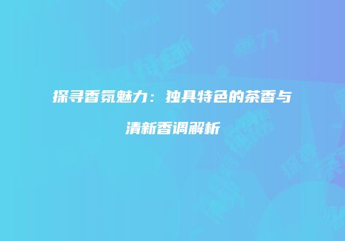 探寻香氛魅力：独具特色的茶香与清新香调解析