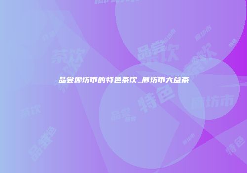 品尝廊坊市的特色茶饮_廊坊市大益茶