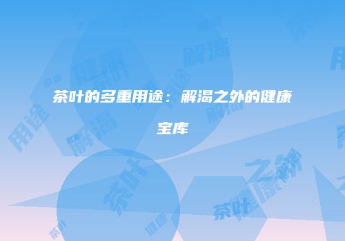 茶叶的多重用途：解渴之外的健康宝库