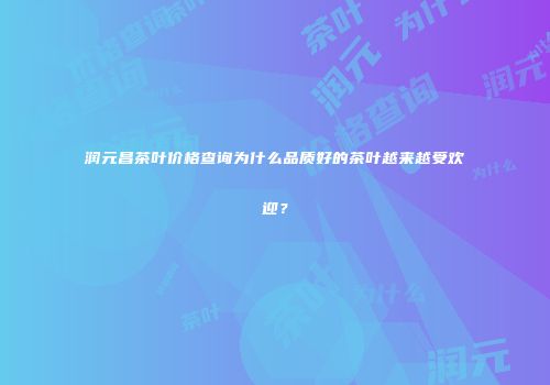润元昌茶叶价格查询为什么品质好的茶叶越来越受欢迎？