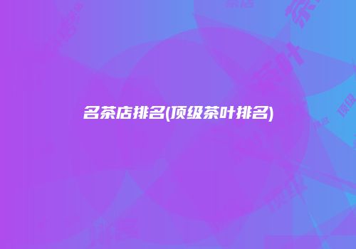 名茶店排名(顶级茶叶排名)