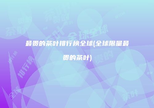 最贵的茶叶排行榜全球(全球限量最贵的茶叶)