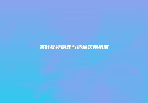 茶叶提神原理与适量饮用指南