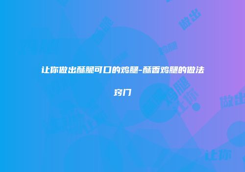 让你做出酥脆可口的鸡腿-酥香鸡腿的做法窍门