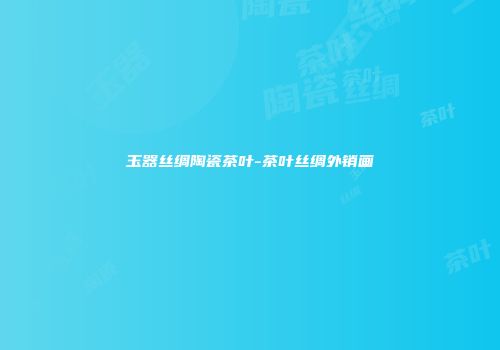 玉器丝绸陶瓷茶叶-茶叶丝绸外销画