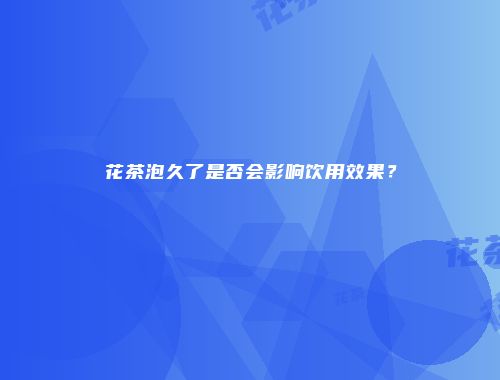 花茶泡久了是否会影响饮用效果？