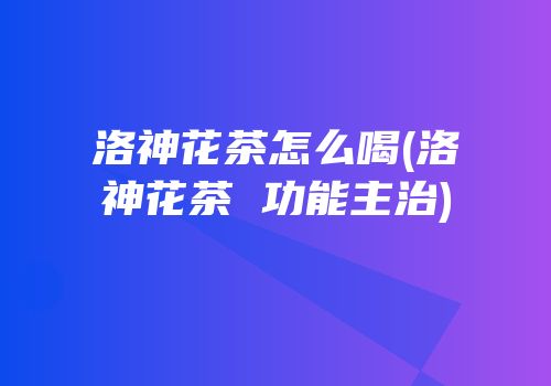 洛神花茶怎么喝(洛神花茶 功能主治)