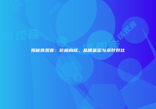 揭秘铁观音：价格构成、品质鉴定与茶叶对比