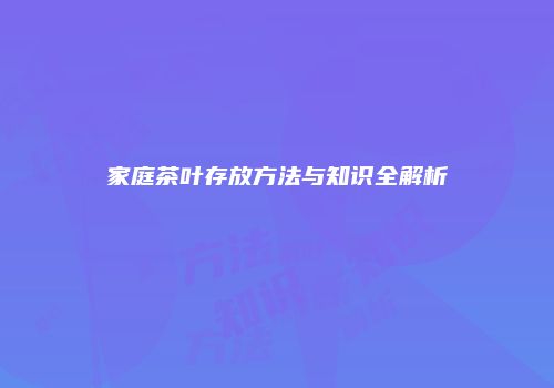 家庭茶叶存放方法与知识全解析