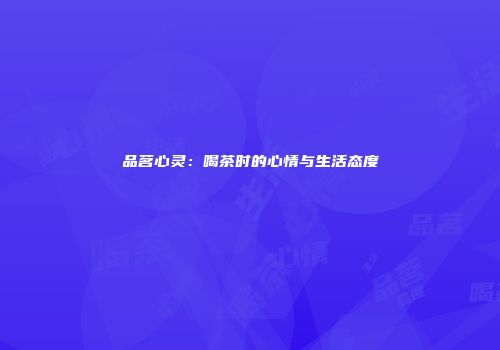 品茗心灵：喝茶时的心情与生活态度