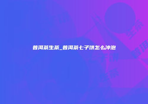 普洱茶生茶_普洱茶七子饼怎么冲泡