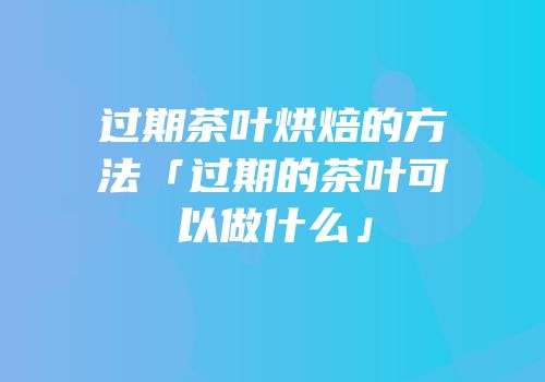 过期茶叶烘焙的方法「过期的茶叶可以做什么」