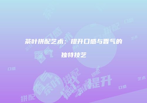 茶叶拼配艺术：提升口感与香气的独特技艺