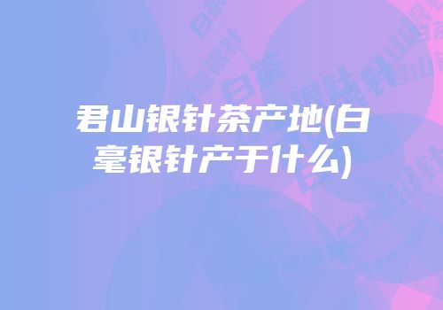 君山银针茶产地(白毫银针产于什么)