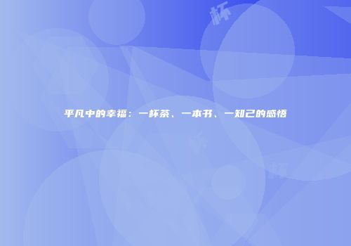 平凡中的幸福：一杯茶、一本书、一知己的感悟