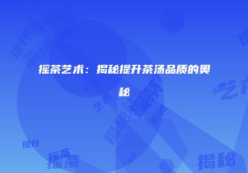 摇茶艺术：揭秘提升茶汤品质的奥秘