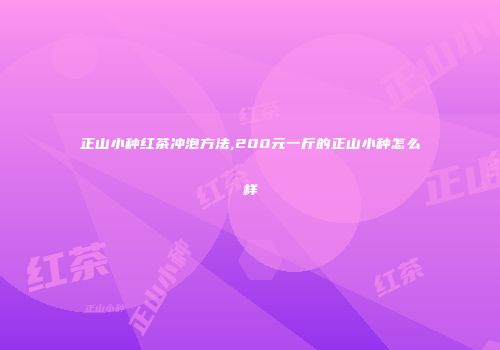 正山小种红茶冲泡方法,200元一斤的正山小种怎么样