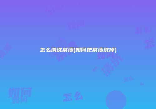 怎么清洗茶渍(如何把茶渍洗掉)