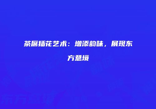茶席插花艺术：增添韵味，展现东方意境