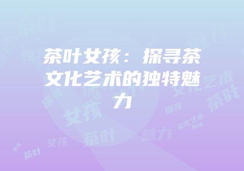 茶叶女孩：探寻茶文化艺术的独特魅力