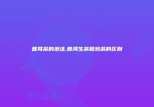 普耳茶的泡法,普洱生茶和熟茶的区别