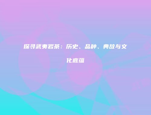探寻武夷岩茶：历史、品种、典故与文化底蕴