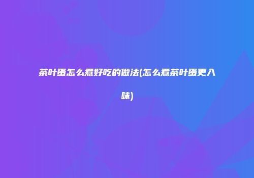 茶叶蛋怎么煮好吃的做法(怎么煮茶叶蛋更入味)