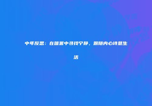 中年反思：在喧嚣中寻找宁静，跟随内心诗意生活