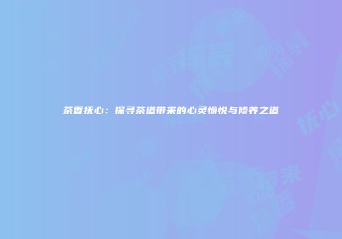茶香抚心：探寻茶道带来的心灵愉悦与修养之道