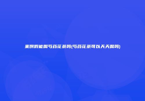来例假能喝芍药花茶吗(芍药花茶可以天天喝吗)