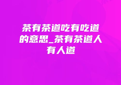 茶有茶道吃有吃道的意思_茶有茶道人有人道
