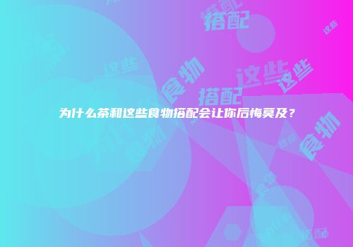 为什么茶和这些食物搭配会让你后悔莫及？