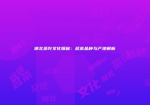 湖北茶叶文化探秘：名茶品种与产地解析