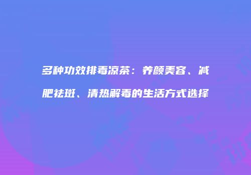 多种功效排毒凉茶：养颜美容、减肥祛斑、清热解毒的生活方式选择