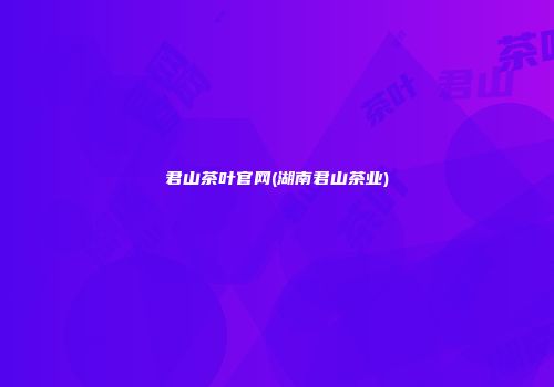 君山茶叶官网(湖南君山茶业)