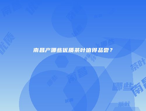 南昌产哪些优质茶叶值得品尝？