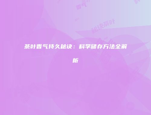 茶叶香气持久秘诀：科学储存方法全解析