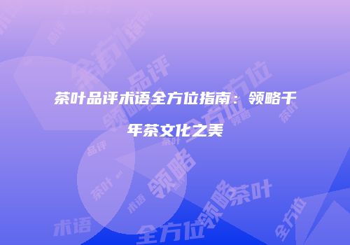 茶叶品评术语全方位指南：领略千年茶文化之美
