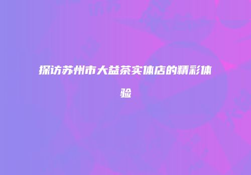 探访苏州市大益茶实体店的精彩体验