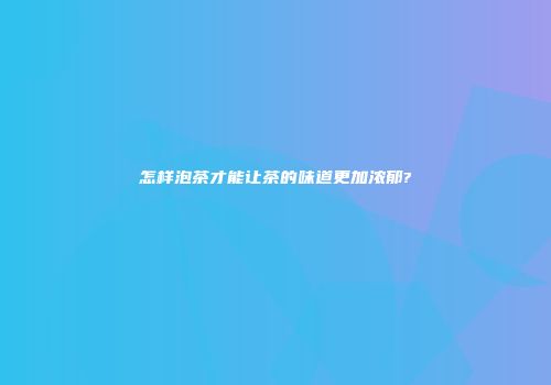 怎样泡茶才能让茶的味道更加浓郁?