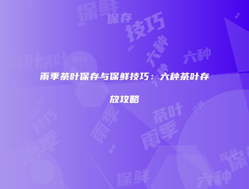 雨季茶叶保存与保鲜技巧：六种茶叶存放攻略