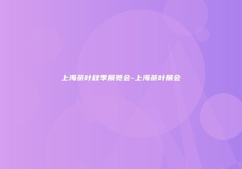 上海茶叶秋季展览会-上海茶叶展会
