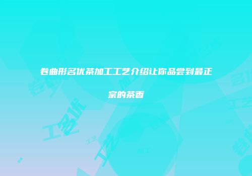 卷曲形名优茶加工工艺介绍让你品尝到最正宗的茶香