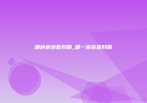 哪种茶泡着好喝_哪一泡茶最好喝