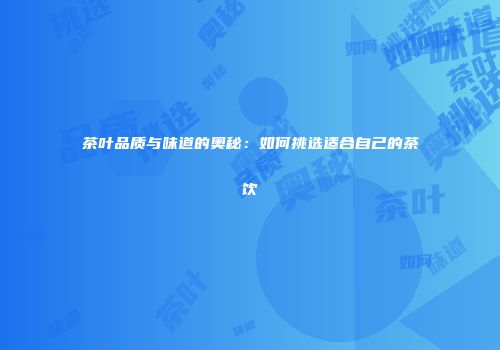 茶叶品质与味道的奥秘：如何挑选适合自己的茶饮