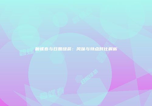 碧螺春与日照绿茶：风味与特点对比解析
