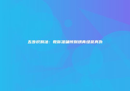 五步识别法：教你准确辨别烘青绿茶真伪